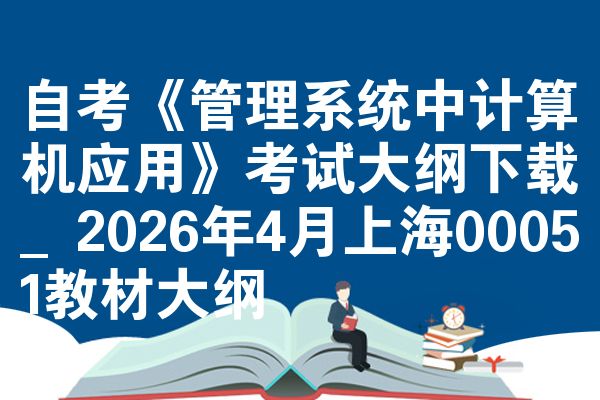 自考《管理系统中计算机应用》考试大纲下载_2026年4月上海00051教材大纲