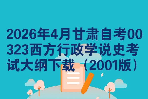 2026年4月甘肃自考00323西方行政学说史考试大纲下载（2001版）