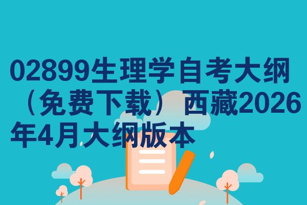 02899生理学自考大纲(免费下载)西藏2026年4月大纲版本
