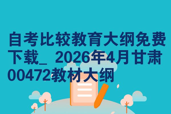 自考比较教育大纲免费下载_2026年4月甘肃00472教材大纲
