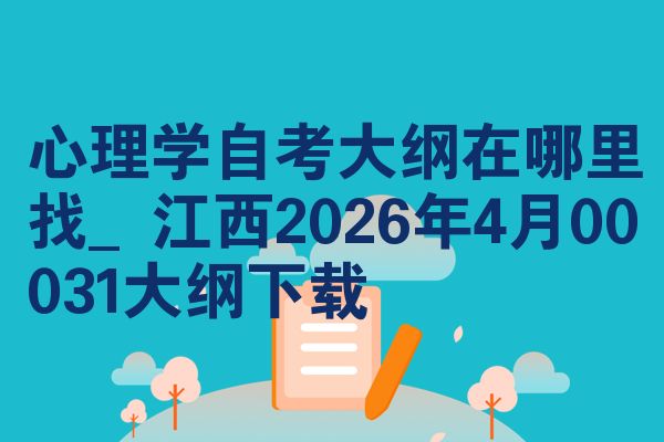 心理学自考大纲在哪里找_江西2026年4月00031大纲下载