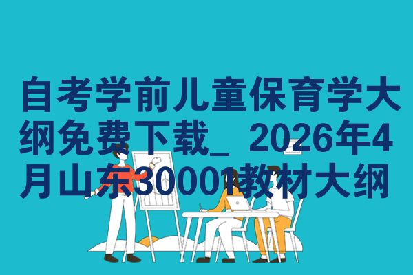 自考学前儿童保育学大纲免费下载_2026年4月山东30001教材大纲