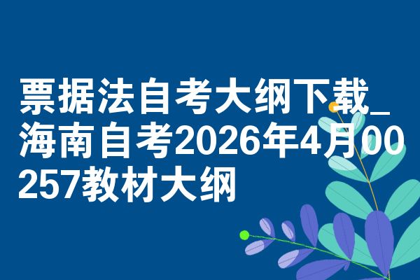 票据法自考大纲下载_海南自考2026年4月00257教材大纲