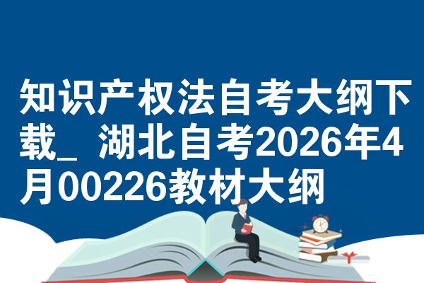 知识产权法自考大纲下载_湖北自考2026年4月00226教材大纲