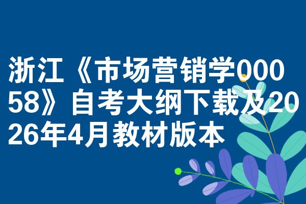 浙江《市场营销学00058》自考大纲下载及2026年4月教材版本