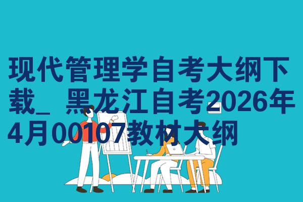 现代管理学自考大纲下载_黑龙江自考2026年4月00107教材大纲