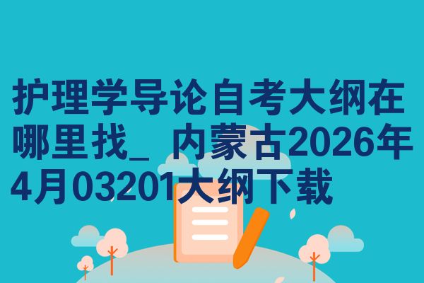 护理学导论自考大纲在哪里找_内蒙古2026年4月03201大纲下载