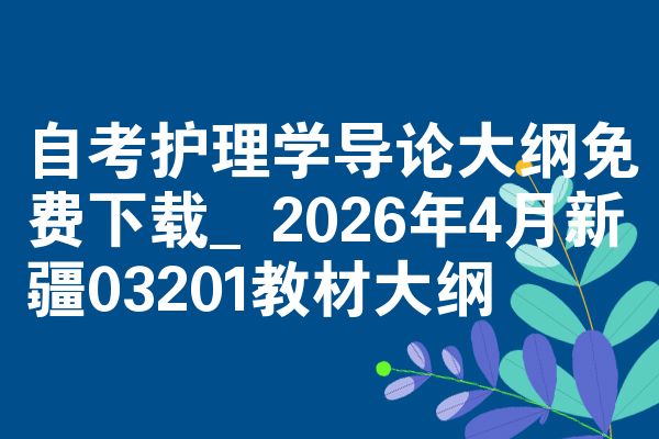 自考护理学导论大纲免费下载_2026年4月新疆03201教材大纲
