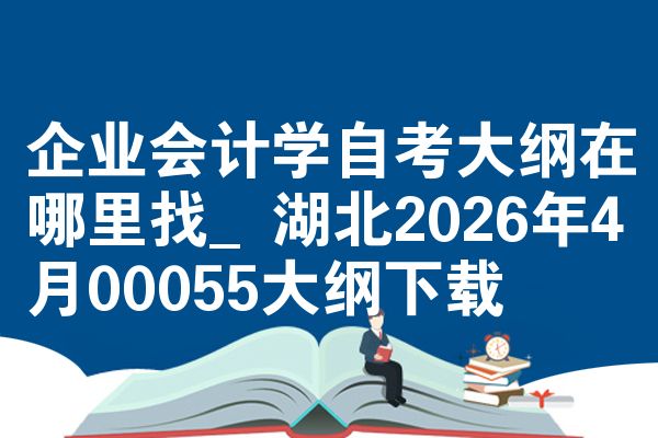 企业会计学自考大纲在哪里找_湖北2026年4月00055大纲下载