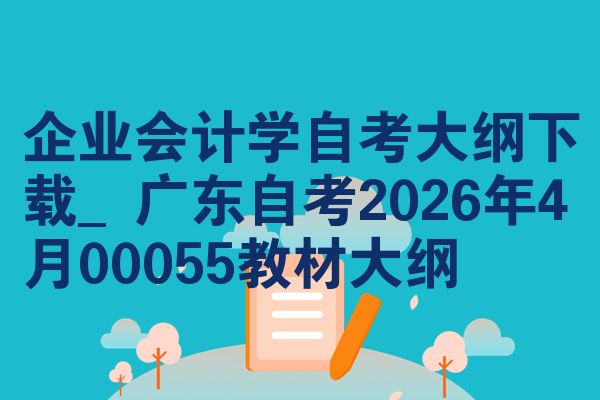 企业会计学自考大纲下载_广东自考2026年4月00055教材大纲