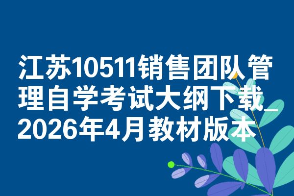 江苏10511销售团队管理自学考试大纲下载_2026年4月教材版本
