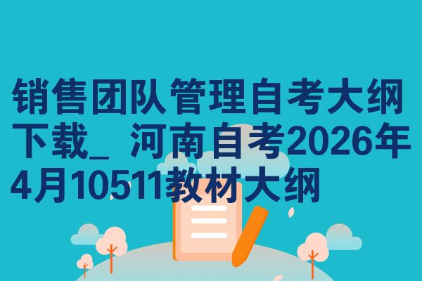 销售团队管理自考大纲下载_河南自考2026年4月10511教材大纲