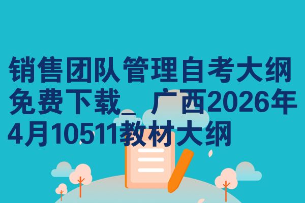 销售团队管理自考大纲免费下载_广西2026年4月10511教材大纲
