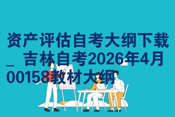 资产评估自考大纲下载_吉林自考2026年4月00158教材大纲