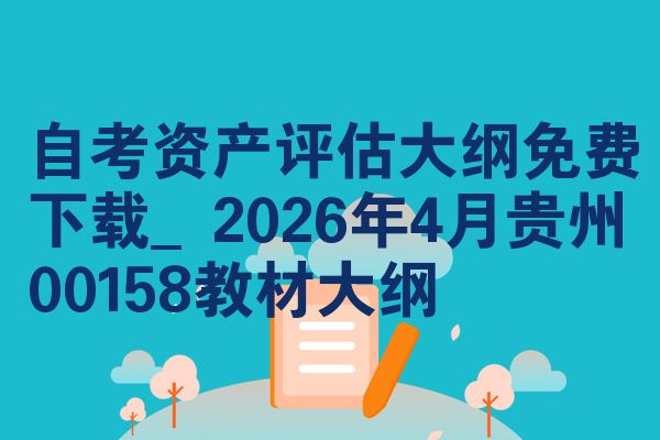 自考资产评估大纲免费下载_2026年4月贵州00158教材大纲