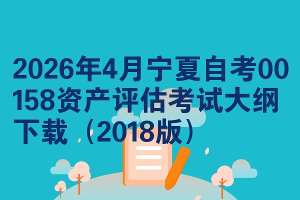 2026年4月宁夏自考00158资产评估考试大纲下载（2018版）
