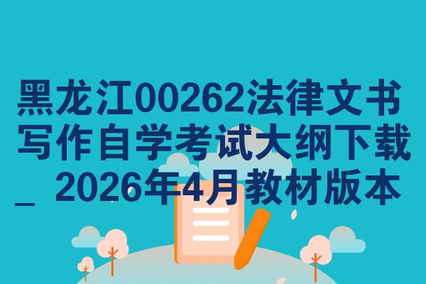 黑龙江00262法律文书写作自学考试大纲下载_2026年4月教材版本