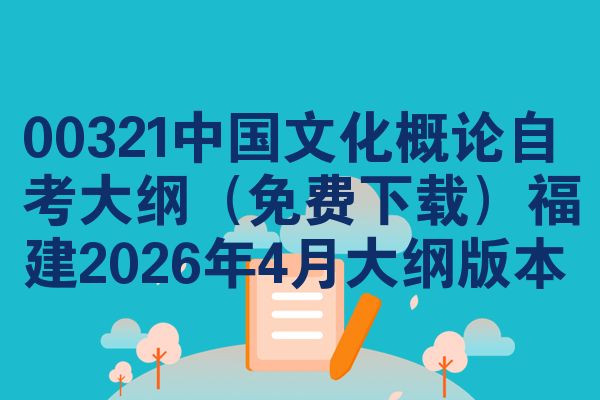 00321中国文化概论自考大纲(免费下载)福建2026年4月大纲版本