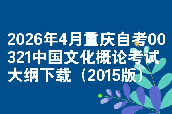 2026年4月重庆自考00321中国文化概论考试大纲下载(2015版)
