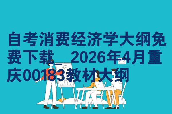 自考消费经济学大纲免费下载_2026年4月重庆00183教材大纲