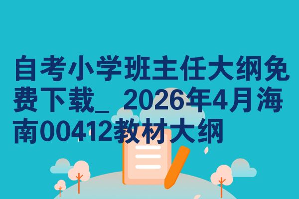 自考小学班主任大纲免费下载_2026年4月海南00412教材大纲