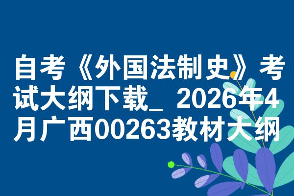 自考《外国法制史》考试大纲下载_2026年4月广西00263教材大纲