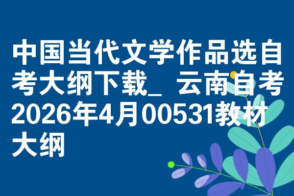 中国当代文学作品选自考大纲下载_云南自考2026年4月00531教材大纲