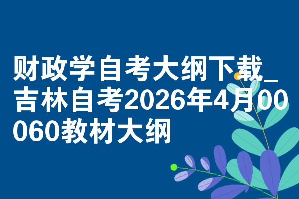 财政学自考大纲下载_吉林自考2026年4月00060教材大纲