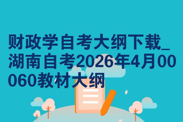 财政学自考大纲下载_湖南自考2026年4月00060教材大纲