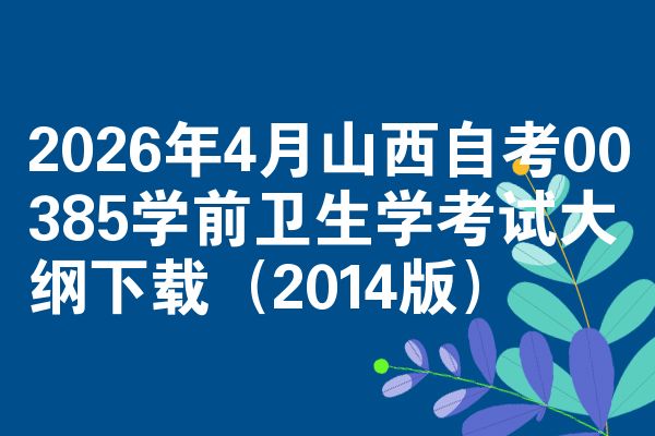 2026年4月山西自考00385学前卫生学考试大纲下载(2014版)