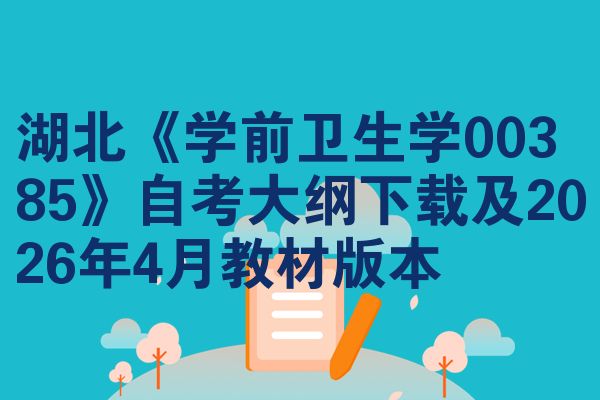 湖北《学前卫生学00385》自考大纲下载及2026年4月教材版本
