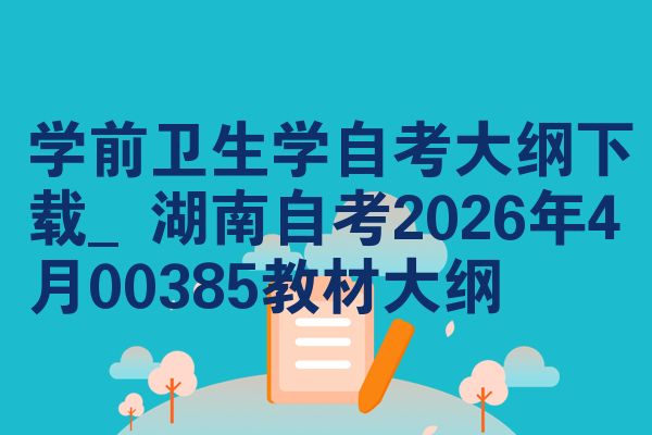 学前卫生学自考大纲下载_湖南自考2026年4月00385教材大纲