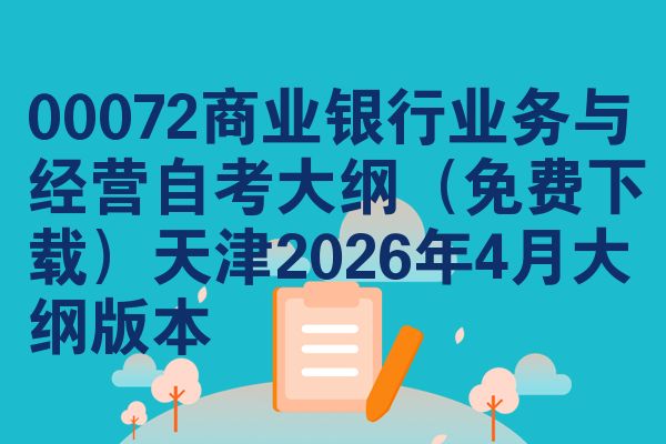 00072商业银行业务与经营自考大纲(免费下载)天津2026年4月大纲版本