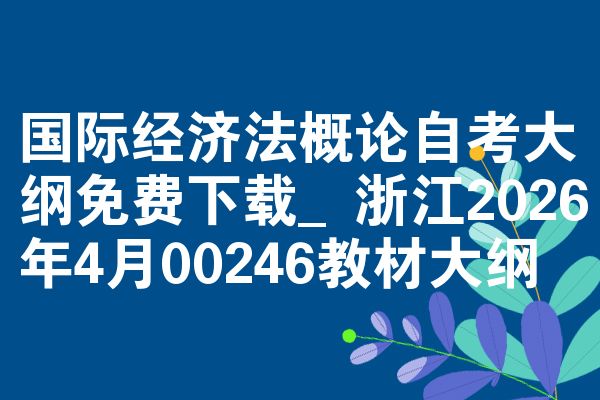 国际经济法概论自考大纲免费下载_浙江2026年4月00246教材大纲