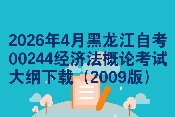 2026年4月黑龙江自考00244经济法概论考试大纲下载（2009版）