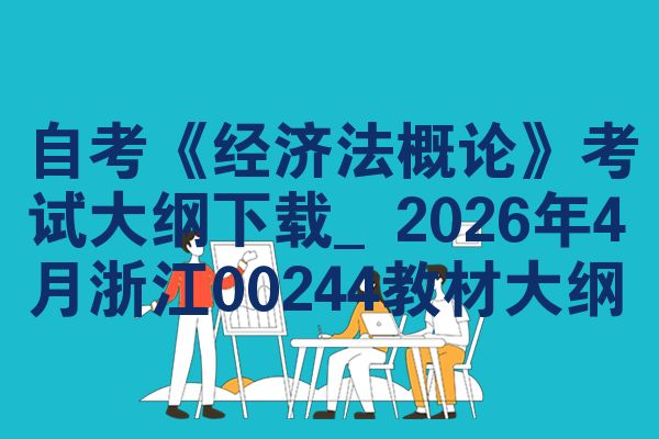 自考《经济法概论》考试大纲下载_2026年4月浙江00244教材大纲