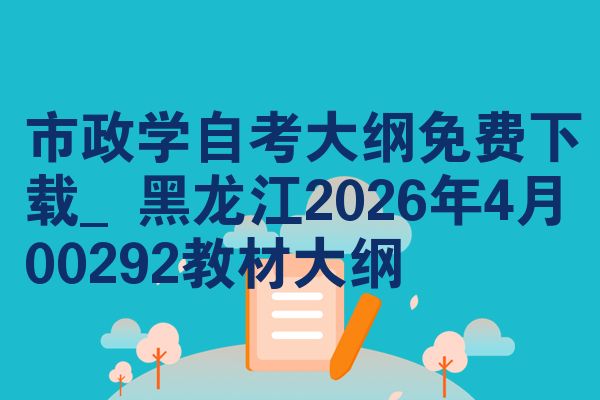 市政学自考大纲免费下载_黑龙江2026年4月00292教材大纲