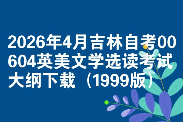 2026年4月吉林自考00604英美文学选读考试大纲下载(1999版)