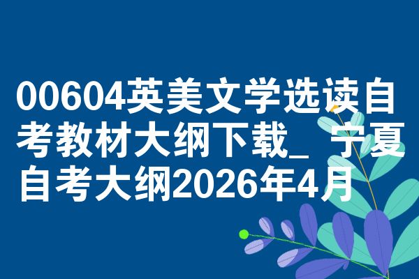 00604英美文学选读自考教材大纲下载_宁夏自考大纲2026年4月