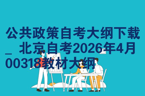 公共政策自考大纲下载_北京自考2026年4月00318教材大纲
