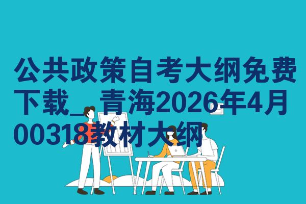 公共政策自考大纲免费下载_青海2026年4月00318教材大纲
