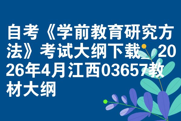 自考《学前教育研究方法》考试大纲下载_2026年4月江西03657教材大纲