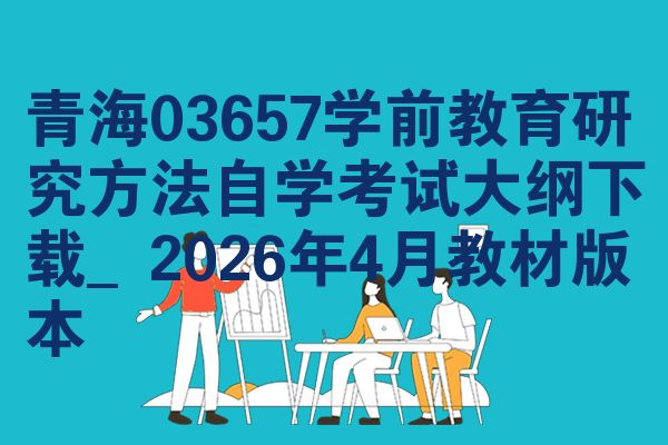 青海03657学前教育研究方法自学考试大纲下载_2026年4月教材版本