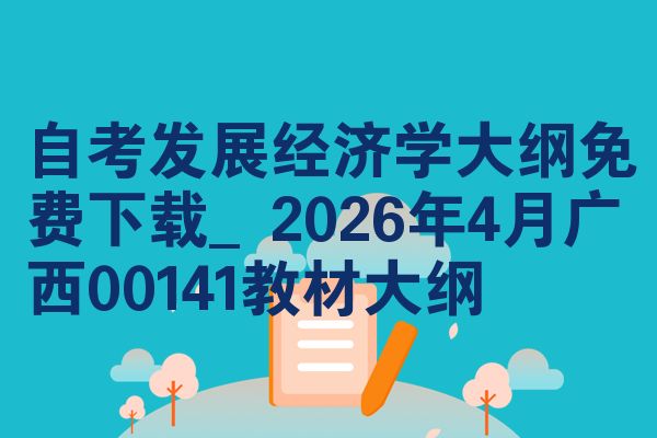 自考发展经济学大纲免费下载_2026年4月广西00141教材大纲