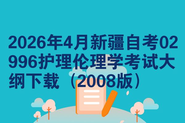 2026年4月新疆自考02996护理伦理学考试大纲下载(2008版)