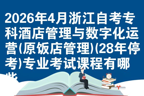 2026年4月浙江自考专科酒店管理与数字化运营(原饭店管理)(28年停考)专业考试课程有哪些