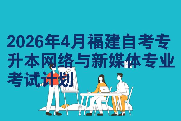 2026年4月福建自考专升本网络与新媒体专业考试计划
