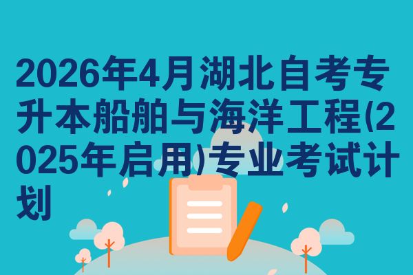 2026年4月湖北自考专升本船舶与海洋工程(2025年启用)专业考试计划