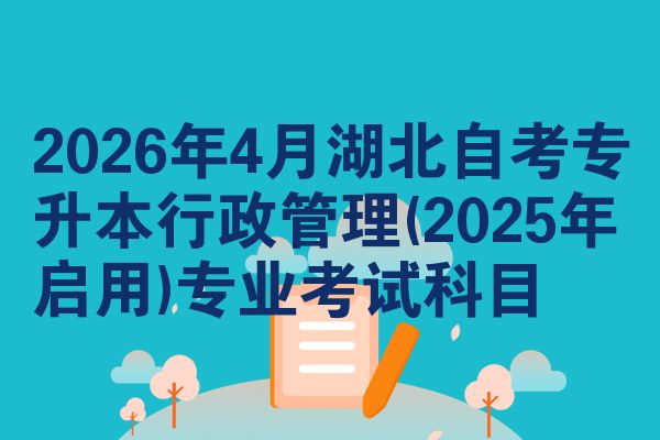 2026年4月湖北自考专升本行政管理(2025年启用)专业考试科目