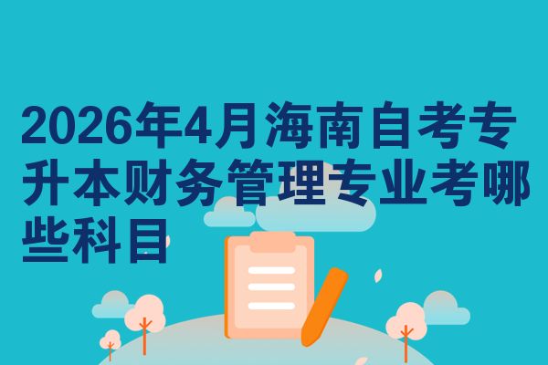 2026年4月海南自考专升本财务管理专业考哪些科目